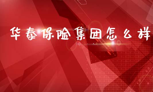 华泰保险集团怎么样_https://cj002.lansai.wang_保险问答_第1张