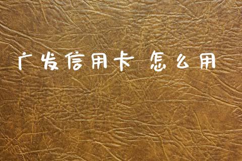 广发信用卡 怎么用_https://cj002.lansai.wang_金融问答_第1张