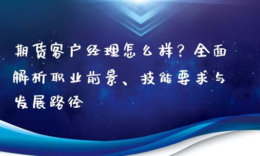 期货客户经理怎么样？全面解析职业前景、技能要求与发展路径_https://cj002.lansai.wang_金融问答_第1张