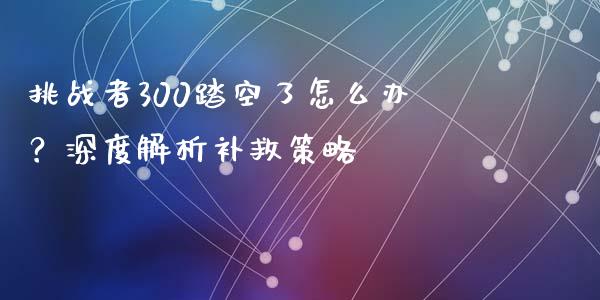 挑战者300踏空了怎么办？深度解析补救策略_https://cj002.lansai.wang_期货问答_第1张