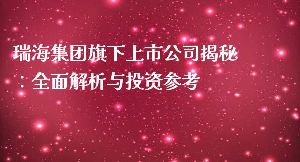 瑞海集团旗下上市公司揭秘：全面解析与投资参考_https://cj002.lansai.wang_财经百问_第1张
