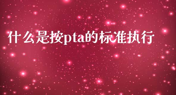 什么是按pta的标准执行_股市问答_第1张_财经百问网 什么是按pta的标准执行_https://cj002.lansai.wang_股市问答_第1张