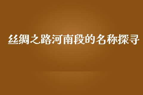 丝绸之路河南段的名称探寻_https://cj002.lansai.wang_理财问答_第1张