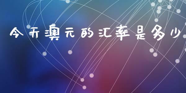 今天澳元的汇率是多少_https://cj002.lansai.wang_财经问答_第1张