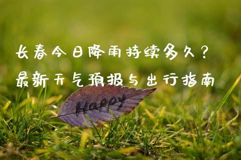 长春今日降雨持续多久？ 最新天气预报与出行指南_https://cj002.lansai.wang_财经百问_第1张