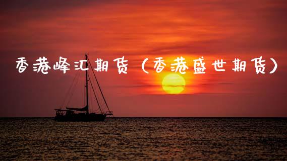 香港峰汇期货（香港盛世期货）_https://cj002.lansai.wang_保险问答_第1张