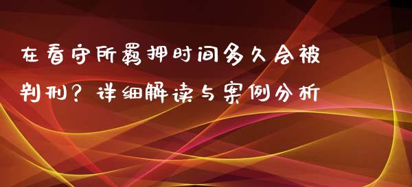 在看守所羁押时间多久会被判刑？详细解读与案例分析_https://cj002.lansai.wang_股市问答_第1张