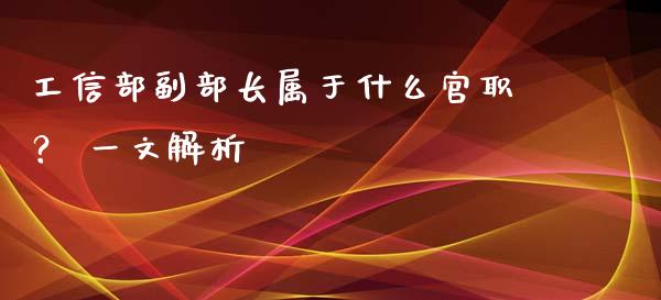工信部副部长属于什么官职？ 一文解析_https://cj002.lansai.wang_保险问答_第1张