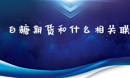 白糖期货和什么相关联_https://cj002.lansai.wang_期货问答_第1张
