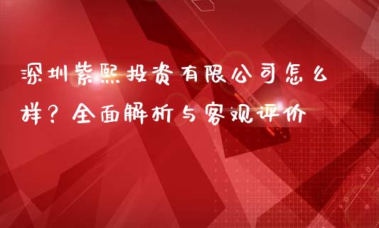 深圳紫熙投资有限公司怎么样？全面解析与客观评价_https://cj002.lansai.wang_金融问答_第1张