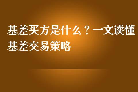 基差买方是什么？一文读懂基差交易策略_https://cj002.lansai.wang_理财问答_第1张