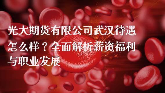 光大期货有限公司武汉待遇怎么样？全面解析薪资福利与职业发展_https://cj002.lansai.wang_财经问答_第1张