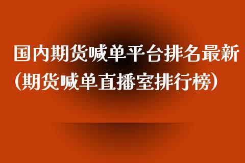国内期货喊单平台排名最新(期货喊单直播室排行榜)_https://cj002.lansai.wang_财经百问_第1张