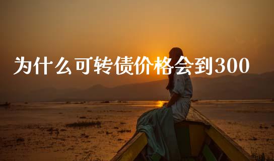 为什么可转债价格会到300_https://cj002.lansai.wang_股市问答_第1张