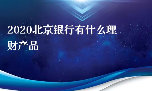 2020北京银行有什么理财产品_https://cj002.lansai.wang_金融问答_第1张