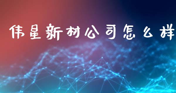伟星新材公司怎么样_https://cj002.lansai.wang_期货问答_第1张
