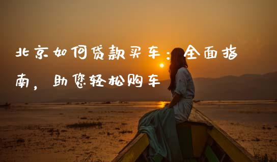 北京如何贷款买车:全面指南,助您轻松购车_期货问答_第1张_财经百问网 北京如何贷款买车:全面指南,助您轻松购车_https://cj002.lansai.wang_期货问答_第1张