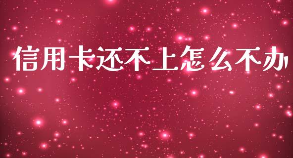 信用卡还不上怎么不办_https://cj002.lansai.wang_金融问答_第1张