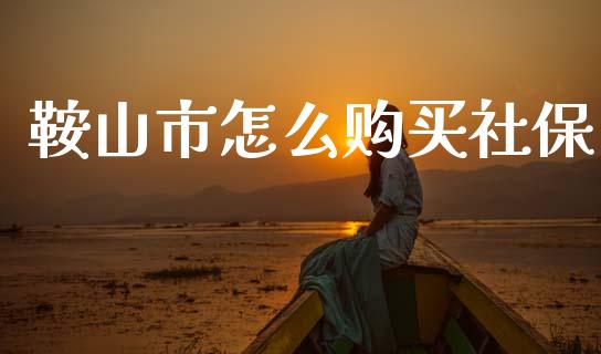 鞍山市怎么购买社保_https://cj002.lansai.wang_保险问答_第1张
