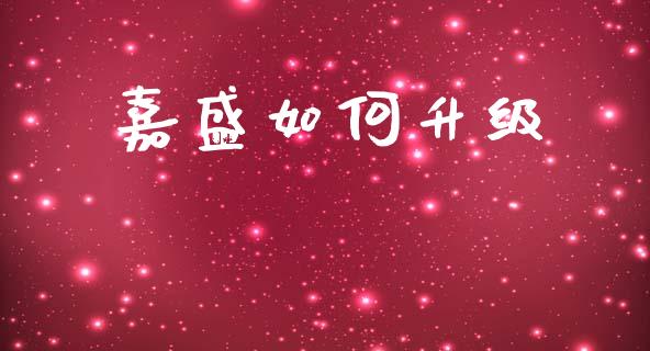 嘉盛如何升级_https://cj002.lansai.wang_财经问答_第1张