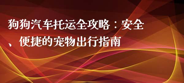狗狗汽车托运全攻略:安全、便捷的宠物出行指南_股市问答_第1张_财经百问网 狗狗汽车托运全攻略:安全、便捷的宠物出行指南_https://cj002.lansai.wang_股市问答_第1张