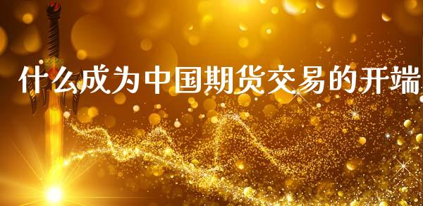什么成为中国期货交易的开端_https://cj002.lansai.wang_会计问答_第1张