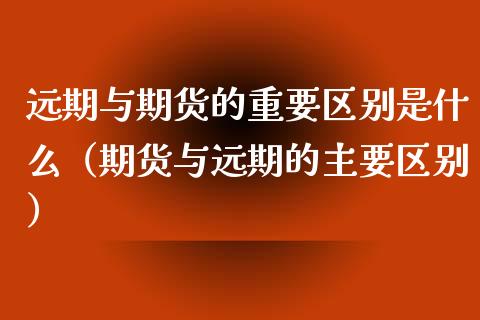 远期与期货的重要区别是什么(期货与远期的主要区别)_期货问答_第1张_财经百问网 远期与期货的重要区别是什么(期货与远期的主要区别)_https://cj002.lansai.wang_期货问答_第1张