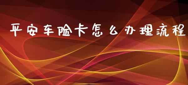 平安车险卡怎么办理流程_https://cj002.lansai.wang_保险问答_第1张