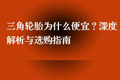 三角轮胎为什么便宜？深度解析与选购指南_https://cj002.lansai.wang_财经百问_第1张