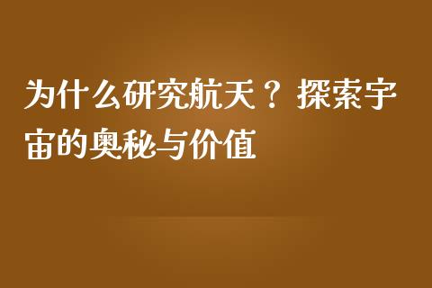 为什么研究航天？ 探索宇宙的奥秘与价值_https://cj002.lansai.wang_股市问答_第1张