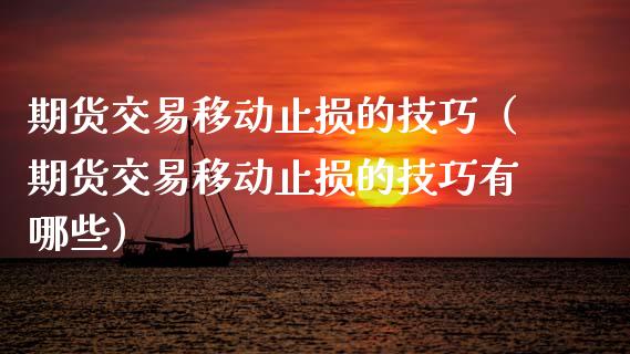 期货交易移动止损的技巧（期货交易移动止损的技巧有哪些）_https://cj002.lansai.wang_金融问答_第1张