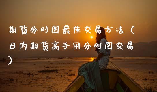 期货分时图最佳交易方法（日内期货高手用分时图交易）_https://cj002.lansai.wang_财经问答_第1张