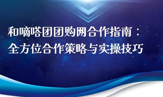 和嘀嗒团团购网合作指南：全方位合作策略与实操技巧_https://cj002.lansai.wang_财经问答_第1张