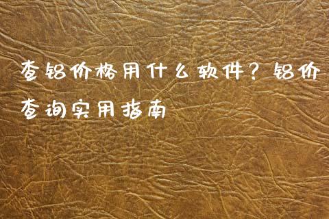 查铝价格用什么软件？铝价查询实用指南_https://cj002.lansai.wang_期货问答_第1张