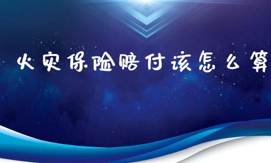 火灾保险赔付该怎么算_https://cj002.lansai.wang_保险问答_第1张