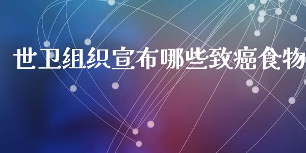 世卫组织宣布哪些致癌食物_https://cj002.lansai.wang_财经问答_第1张