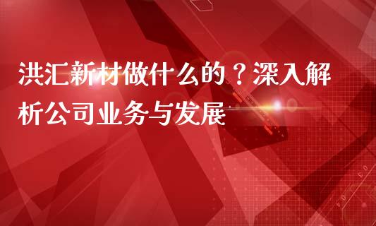 洪汇新材做什么的？深入解析公司业务与发展_https://cj002.lansai.wang_财经百问_第1张