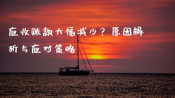 应收账款大幅减少？原因解析与应对策略_https://cj002.lansai.wang_财经问答_第1张