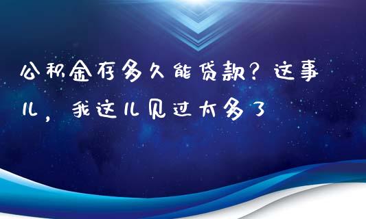 公积金存多久能贷款？这事儿，我这儿见过太多了_https://cj002.lansai.wang_财经百问_第1张