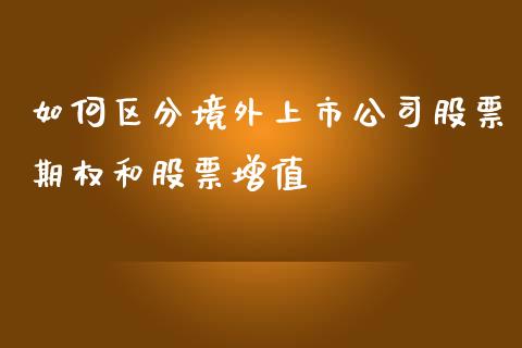 如何区分境外上市公司股票期权和股票增值_https://cj002.lansai.wang_股市问答_第1张