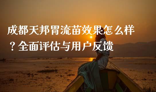成都天邦胃流苗效果怎么样？全面评估与用户反馈_https://cj002.lansai.wang_理财问答_第1张