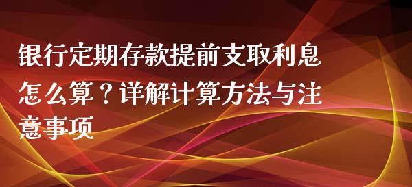 银行定期存款提前支取利息怎么算？详解计算方法与注意事项_https://cj002.lansai.wang_理财问答_第1张