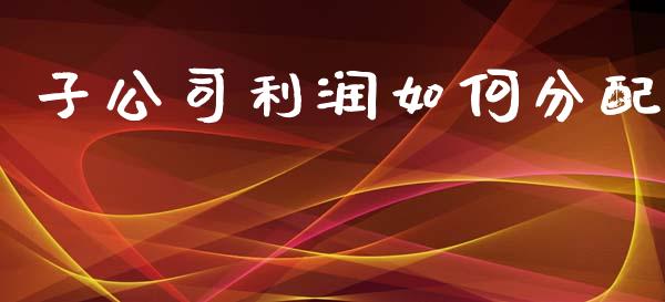 子公司利润如何分配_https://cj002.lansai.wang_金融问答_第1张