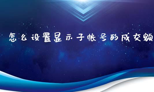 怎么设置显示子帐号的成交额_https://cj002.lansai.wang_期货问答_第1张