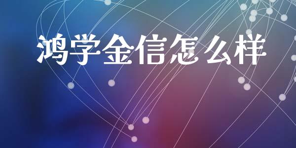 鸿学金信怎么样_https://cj002.lansai.wang_股市问答_第1张