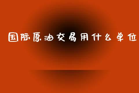 国际原油交易用什么单位_https://cj002.lansai.wang_期货问答_第1张