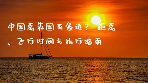 中国离英国有多远？ 距离、飞行时间与旅行指南_https://cj002.lansai.wang_会计问答_第1张
