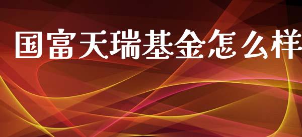 国富天瑞基金怎么样_https://cj002.lansai.wang_理财问答_第1张