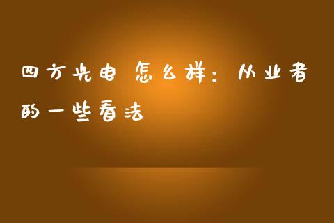 四方光电 怎么样：从业者的一些看法_https://cj002.lansai.wang_期货问答_第1张
