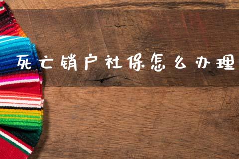 死亡销户社保怎么办理_https://cj002.lansai.wang_保险问答_第1张